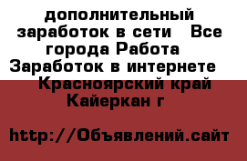 дополнительный заработок в сети - Все города Работа » Заработок в интернете   . Красноярский край,Кайеркан г.